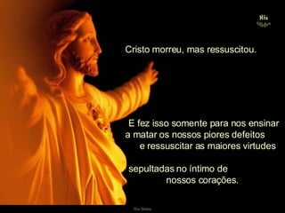 Cristo morreu, mas ressuscitou. E fez isso somente para nos ensinar a matar os nossos piores defeitos  e ressuscitar as maiores virtudes  sepultadas no íntimo de  nossos corações.  . 
