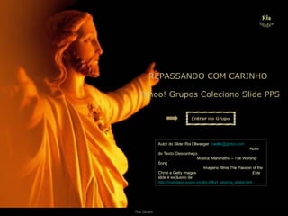 . Yahoo! Grupos Coleciono Slide PPS REPASSANDO COM CARINHO Autor do Slide: Ria Ellwanger  [email_address]   Autor do Texto: Desconheço  Música: Maranatha – The Worship Song  Imagens: filme The Passion of the Christ e Getty Images  Este slide é exclusivo de:  http://members.xoom.virgilio.it/flori_jane/ria_slides.htm 