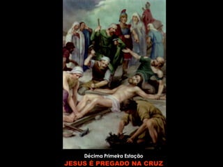 Décima Primeira Estação JESUS É PREGADO NA CRUZ 
