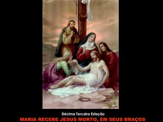 Décima Terceira Estação MARIA RECEBE JESUS MORTO, EM SEUS BRAÇOS   