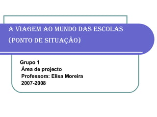 A viagem ao mundo das escolas (ponto de situação)   Grupo 1 Área de projecto Professora: Elisa Moreira 2007-2008 