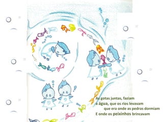 As gotas juntas, faziam
a água, que os rios levavam
que era onde as pedras dormiam
E onde os peixinhos brincavam
 