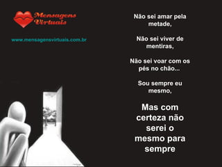 Não sei amar pela metade,   Não sei viver de mentiras,   Não sei voar com os pés no chão...    Sou sempre eu mesmo,   Mas com certeza não serei o mesmo para sempre www.mensagensvirtuais.com.br 