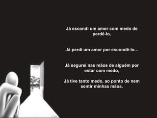 Já escondi um amor com medo de perdê-lo,   Já perdi um amor por escondê-lo...   Já segurei nas mãos de alguém por estar com medo,   Já tive tanto medo, ao ponto de nem sentir minhas mãos . 