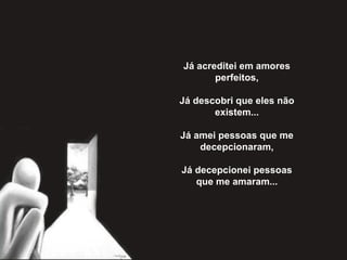 Já acreditei em amores perfeitos,   Já descobri que eles não existem...   Já amei pessoas que me decepcionaram,   Já decepcionei pessoas que me amaram... 