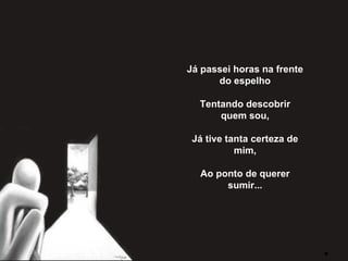 Já passei horas na frente do espelho   Tentando descobrir quem sou,   Já tive tanta certeza de mim,   Ao ponto de querer sumir... 