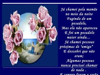 Já chamei pela mamãe no meio da noite Fugindo de um pesadelo,   Mas ela não apareceu   E foi um pesadelo maior ainda...    Já chamei pessoas próximas de "amigo“    E descobri que não eram;    Algumas pessoas nunca precisei chamar de nada .   E sempre foram e serão especiais para mim... 