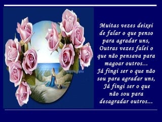 Muitas vezes deixei de falar o que penso para agradar uns, Outras vezes falei o que não pensava para magoar outros... Já fingi ser o que não sou para agradar uns,   Já fingi ser o que não sou para desagradar outros... 