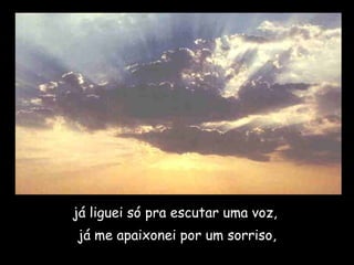 já liguei só pra escutar uma voz,  já me apaixonei por um sorriso, 