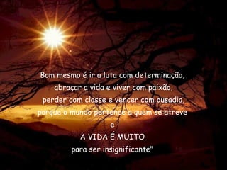 Bom mesmo é ir a luta com determinação,  abraçar a vida e viver com paixão, perder com classe e vencer com ousadia, porque o mundo pertence a quem se atreve  e  A VIDA É MUITO  para ser insignificante"  Chaplin 