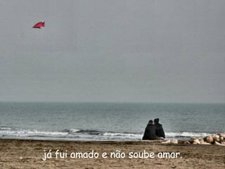 já fui amado e não soube amar. 