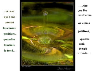 ...À  ceux  qui t’ont  montré   les choses  positives, quand tu  touchais  le fond... ...Aos  que lhe  mostraram  as coisas  positivas,  quando você  atingia  o fundo...   