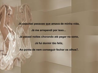 Já expulsei pessoas que amava de minha vida,   Já me arrependi por isso...    Já passei noites chorando até pegar no sono,   Já fui dormir tão feliz,   Ao ponto de nem conseguir fechar os olhos ... 