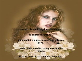 Já sorri chorando lágrimas de tristeza,   Já chorei de tanto rir...   Já acreditei em pessoas que não valiam a pena,   Já deixei de acreditar nas que realmente valiam...   Já tive crises de riso quando não podia... 