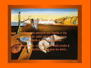 Se me fosse dado, um dia, outra oportunidade, eu nem olhava o relógio... Seguiria sempre em frente e iria jogando, pelo caminho, a casca dourada e inútil das horas... Seguraria  o amor, que está muito à minha frente, e diria que eu amo... Verinha 