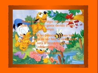 Dessa forma, eu digo: não deixe de fazer algo de que gosta devido à falta de tempo. Não deixe de ter pessoas ao seu lado por puro medo de ser feliz. A única falta que terá, será a desse tempo que infelizmente... Nunca mais voltará. Verinha 