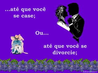 Educamor © ...até que você se case;  até que você se divorcie;   Ou... 
