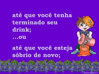Educamor © até que você tenha terminado seu drink; ...ou até que você esteja sóbrio de novo; 