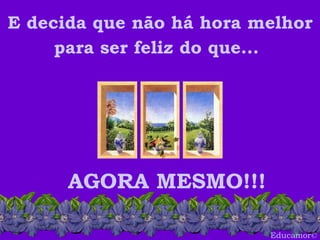Educamor © E decida que não há hora melhor para ser feliz do que...   AGORA MESMO!!! 