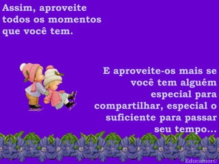 Educamor © Assim, aproveite todos os momentos que você tem.   E aproveite-os mais se você tem alguém especial para compartilhar, especial o suficiente para passar seu tempo... 