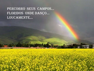 Percorro seus campos...
Floridos onde danço...
Loucamente...
 