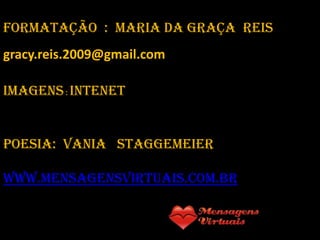 Formatação : MariA da graça Reis
gracy.reis.2009@gmail.com

Imagens : Intenet


Poesia: Vania Staggemeier

www.mensagensvirtuais.com.br
 