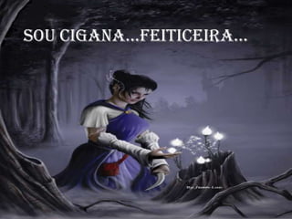 Sou cigana...Feiticeira...
 