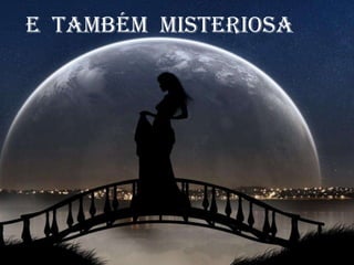 E também misteriosa
 