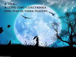 A vida...
A tenho como expectadora
Onde tudo se torna pequeno...
 