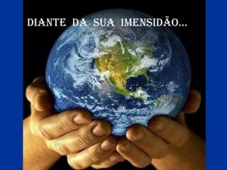 Diante da sua imensidão...
 