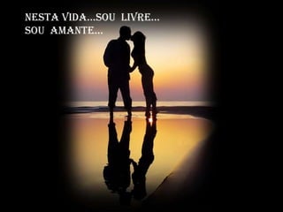 Nesta vida...Sou livre...
Sou amante...
 