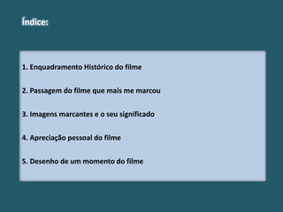 1. Enquadramento Histórico do filme
2. Passagem do filme que mais me marcou
3. Imagens marcantes e o seu significado
4. Apreciação pessoal do filme
5. Desenho de um momento do filme
Índice:
 