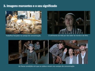 3. Imagens marcantes e o seu significado
Trabalhos forçados no campo de concentração. O sofrimento da mãe por não saber do marido e do filho.
As fracas condições em que os Judeus viviam nos campos de concentração.
 