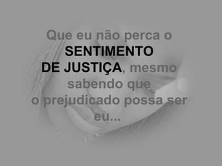 Que eu não perca o  SENTIMENTO DE JUSTIÇA , mesmo sabendo que o prejudicado possa ser eu...   