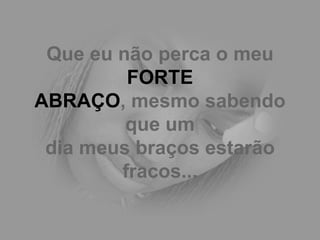 Que eu não perca o meu  FORTE ABRAÇO , mesmo sabendo que um dia meus braços estarão fracos... 