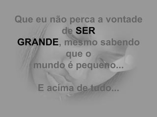 Que eu não perca a vontade de  SER GRANDE , mesmo sabendo que o mundo é pequeno... E acima de tudo... 