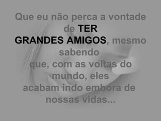 Que eu não perca a vontade de  TER GRANDES AMIGOS , mesmo sabendo  que, com as voltas do mundo, eles acabam indo embora de  nossas vidas... 