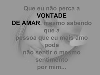 Que eu não perca a  VONTADE DE AMAR , mesmo sabendo que a pessoa que eu mais amo pode não sentir o mesmo sentimento por mim... 