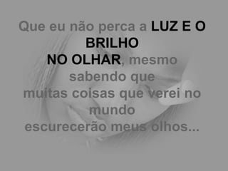 Que eu não perca a  LUZ E O BRILHO NO OLHAR , mesmo sabendo que muitas coisas que verei no mundo escurecerão meus olhos... 