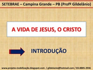 SETEBRAE – Campina Grande – PB (Profº Gildelânio)




        A VIDA DE JESUS, O CRISTO


                         INTRODUÇÃO

www.projeto-mobilização.blogspot.com / gildelanio@hotmail.com / 83.8885.3936
 