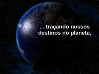 ... traçando nossos destinos no planeta, 