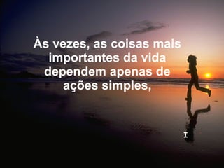 Às vezes, as coisas mais importantes da vida dependem apenas de ações simples, I 