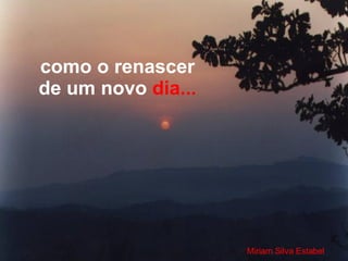 como o renascer de um novo  dia... Miriam Silva Estabel 