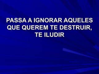 PASSA A IGNORAR AQUELES QUE QUEREM TE DESTRUIR, TE ILUDIR 