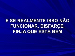 E SE REALMENTE ISSO NÃO FUNCIONAR, DISFARÇE, FINJA QUE ESTÁ BEM 