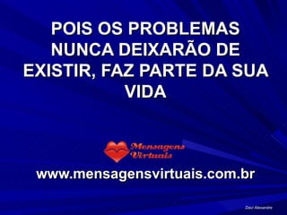 POIS OS PROBLEMAS NUNCA DEIXARÃO DE EXISTIR, FAZ PARTE DA SUA VIDA www.mensagensvirtuais.com.br Davi Alexandre 