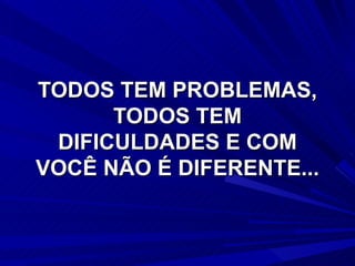 TODOS TEM PROBLEMAS, TODOS TEM DIFICULDADES E COM VOCÊ NÃO É DIFERENTE... 
