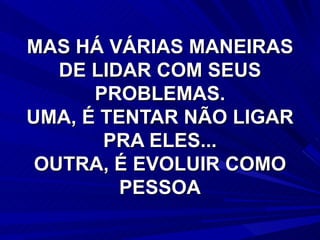 MAS HÁ VÁRIAS MANEIRAS DE LIDAR COM SEUS PROBLEMAS. UMA, É TENTAR NÃO LIGAR PRA ELES... OUTRA, É EVOLUIR COMO PESSOA 