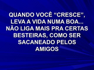 QUANDO VOCÊ “CRESCE”, LEVA A VIDA NUMA BOA... NÃO LIGA MAIS PRA CERTAS BESTEIRAS, COMO SER SACANEADO PELOS AMIGOS 