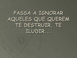 PASSA A IGNORAR AQUELES QUE QUEREM TE DESTRUIR, TE ILUDIR...